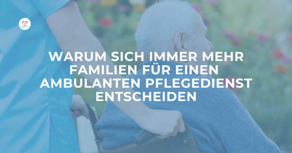 Warum sich immer mehr Familien für einen ambulanten Pflegedienst entscheiden